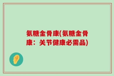 氨糖金骨康(氨糖金骨康：关节健康必需品)