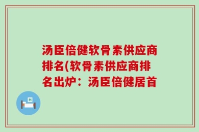 汤臣倍健软骨素供应商排名(软骨素供应商排名出炉：汤臣倍健居首