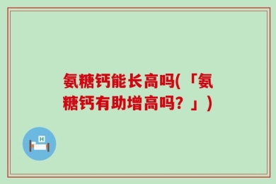 氨糖钙能长高吗(「氨糖钙有助增高吗？」)