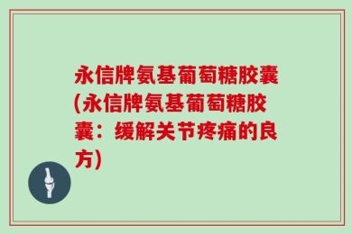 永信牌氨基葡萄糖胶囊(永信牌氨基葡萄糖胶囊：缓解关节疼痛的良方)