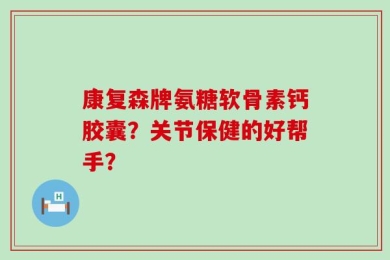 康复森牌氨糖软骨素钙胶囊？关节保健的好帮手？