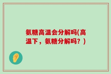 氨糖高温会分解吗(高温下，氨糖分解吗？)