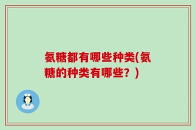 氨糖都有哪些种类(氨糖的种类有哪些？)