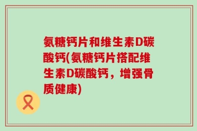 氨糖钙片和维生素D碳酸钙(氨糖钙片搭配维生素D碳酸钙，增强骨质健康)