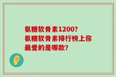 氨糖软骨素1200？氨糖软骨素排行榜上你最爱的是哪款？