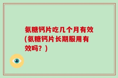 氨糖钙片吃几个月有效(氨糖钙片长期服用有效吗？)