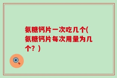 氨糖钙片一次吃几个(氨糖钙片每次用量为几个？)