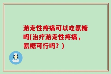 游走性疼痛可以吃氨糖吗(治疗游走性疼痛，氨糖可行吗？)