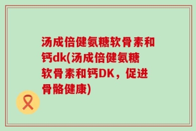 汤成倍健氨糖软骨素和钙dk(汤成倍健氨糖软骨素和钙DK，促进骨骼健康)