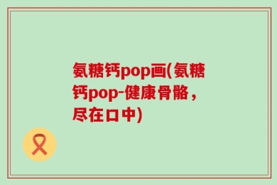 氨糖钙pop画(氨糖钙pop-健康骨骼，尽在口中)