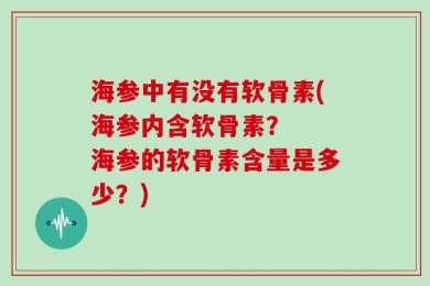 海参中有没有软骨素(海参内含软骨素？  海参的软骨素含量是多少？)