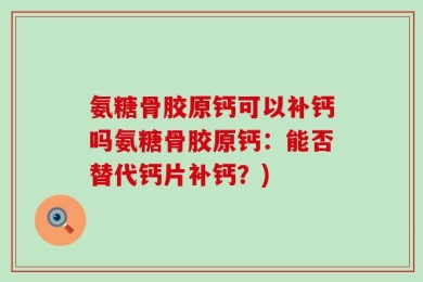 氨糖骨胶原钙可以补钙吗氨糖骨胶原钙：能否替代钙片补钙？)
