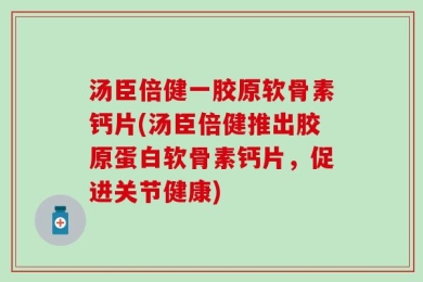 汤臣倍健一胶原软骨素钙片(汤臣倍健推出胶原蛋白软骨素钙片，促进关节健康)