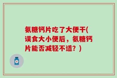 氨糖钙片吃了大便干(误食大小便后，氨糖钙片能否减轻不适？)