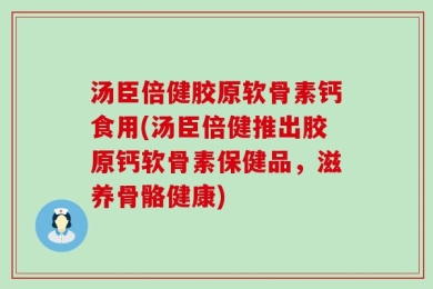 汤臣倍健胶原软骨素钙食用(汤臣倍健推出胶原钙软骨素保健品，滋养骨骼健康)