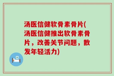 汤医信健软骨素骨片(汤医信健推出软骨素骨片，改善关节问题，散发年轻活力)
