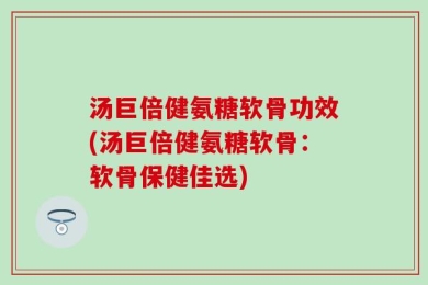 汤巨倍健氨糖软骨功效(汤巨倍健氨糖软骨：软骨保健佳选)