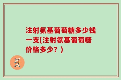 注射氨基葡萄糖多少钱一支(注射氨基葡萄糖价格多少？)
