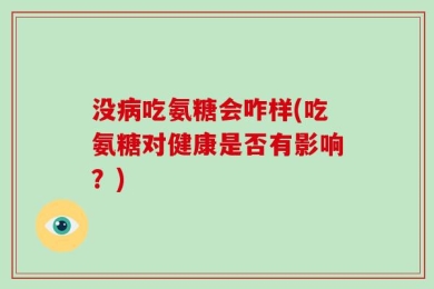 没病吃氨糖会咋样(吃氨糖对健康是否有影响？)
