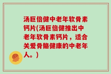 汤巨倍健中老年软骨素钙片(汤巨倍健推出中老年软骨素钙片，适合关爱骨骼健康的中老年人。)