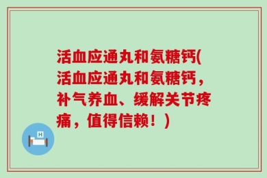 活血应通丸和氨糖钙(活血应通丸和氨糖钙，补气养血、缓解关节疼痛，值得信赖！)