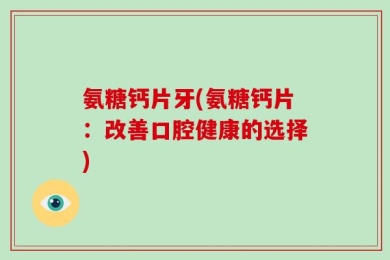 氨糖钙片牙(氨糖钙片：改善口腔健康的选择)