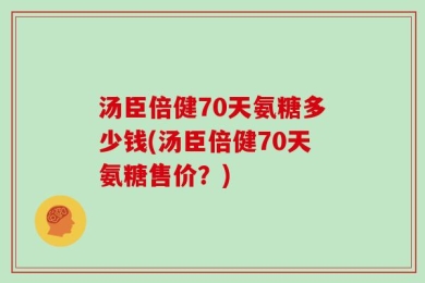 汤臣倍健70天氨糖多少钱(汤臣倍健70天氨糖售价？)