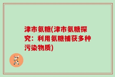津市氨糖(津市氨糖探究：利用氨糖捕获多种污染物质)