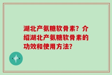湖北产氨糖软骨素？介绍湖北产氨糖软骨素的功效和使用方法？