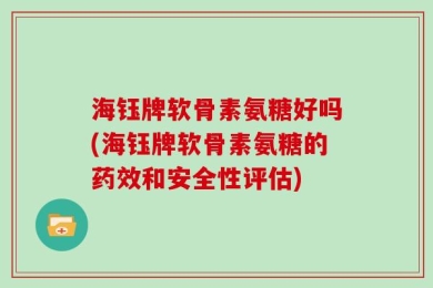 海钰牌软骨素氨糖好吗(海钰牌软骨素氨糖的药效和安全性评估)