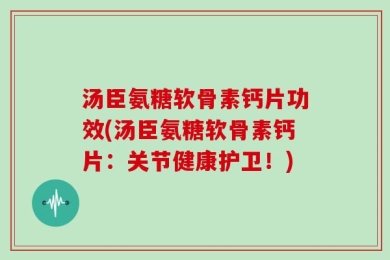 汤臣氨糖软骨素钙片功效(汤臣氨糖软骨素钙片：关节健康护卫！)