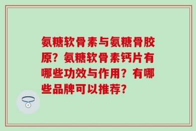 氨糖软骨素与氨糖骨胶原？氨糖软骨素钙片有哪些功效与作用？有哪些品牌可以推荐？