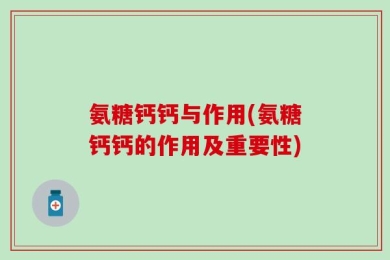 氨糖钙钙与作用(氨糖钙钙的作用及重要性)