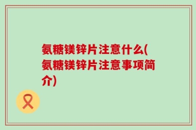 氨糖镁锌片注意什么(氨糖镁锌片注意事项简介)