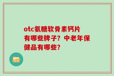 otc氨糖软骨素钙片有哪些牌子？中老年保健品有哪些？