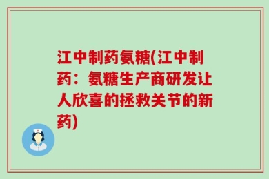 江中制药氨糖(江中制药：氨糖生产商研发让人欣喜的拯救关节的新药)