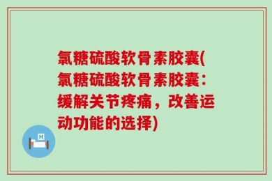 氯糖硫酸软骨素胶囊(氯糖硫酸软骨素胶囊：缓解关节疼痛，改善运动功能的选择)
