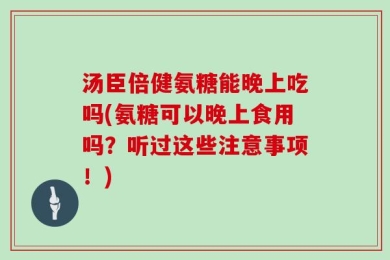 汤臣倍健氨糖能晚上吃吗(氨糖可以晚上食用吗？听过这些注意事项！)