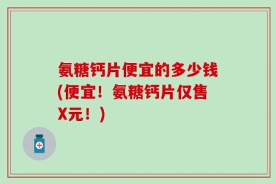 氨糖钙片便宜的多少钱(便宜！氨糖钙片仅售X元！)