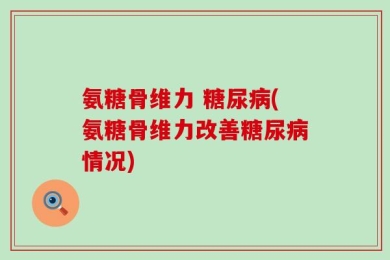 氨糖骨维力 糖尿病(氨糖骨维力改善糖尿病情况)