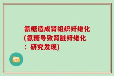 氨糖造成肾组织纤维化(氨糖导致肾脏纤维化：研究发现)