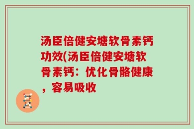 汤臣倍健安塘软骨素钙功效(汤臣倍健安塘软骨素钙：优化骨骼健康，容易吸收