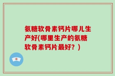 氨糖软骨素钙片哪儿生产好(哪里生产的氨糖软骨素钙片最好？)