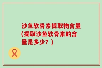 沙鱼软骨素提取物含量(提取沙鱼软骨素的含量是多少？)