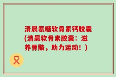 清晨氨糖软骨素钙胶囊(清晨软骨素胶囊：滋养骨骼，助力运动！)