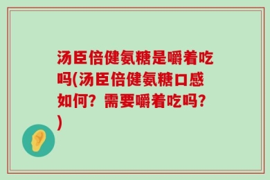 汤臣倍健氨糖是嚼着吃吗(汤臣倍健氨糖口感如何？需要嚼着吃吗？)