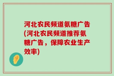 河北农民频道氨糖广告(河北农民频道推荐氨糖广告，保障农业生产效率)