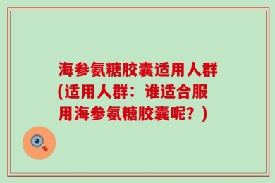 海参氨糖胶囊适用人群(适用人群：谁适合服用海参氨糖胶囊呢？)