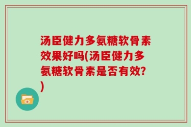 汤臣健力多氨糖软骨素效果好吗(汤臣健力多氨糖软骨素是否有效？)