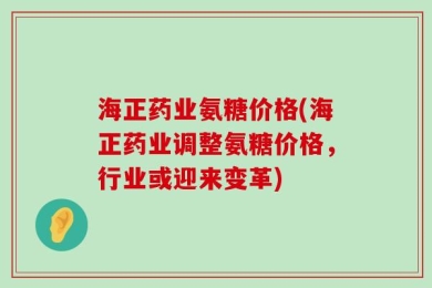 海正药业氨糖价格(海正药业调整氨糖价格，行业或迎来变革)